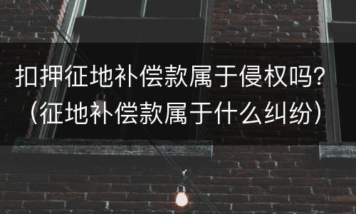 扣押征地补偿款属于侵权吗？（征地补偿款属于什么纠纷）