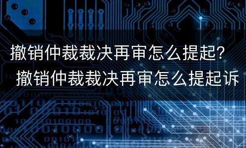 撤销仲裁裁决再审怎么提起？ 撤销仲裁裁决再审怎么提起诉讼