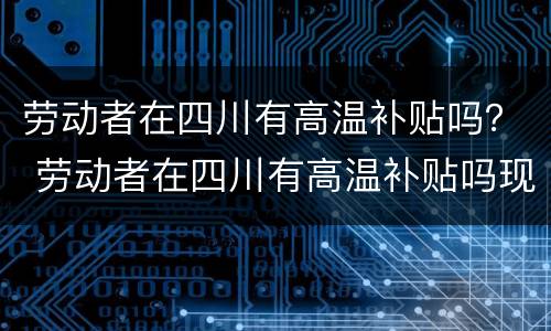 劳动者在四川有高温补贴吗？ 劳动者在四川有高温补贴吗现在