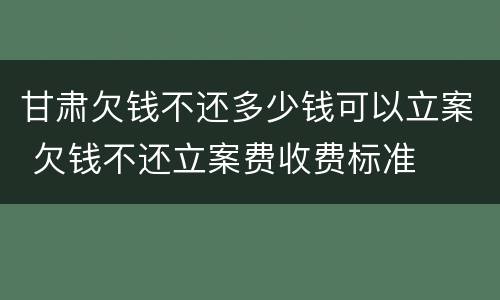 甘肃欠钱不还多少钱可以立案 欠钱不还立案费收费标准