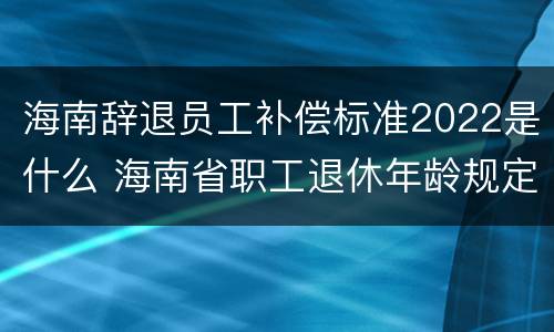 海南辞退员工补偿标准2022是什么 海南省职工退休年龄规定