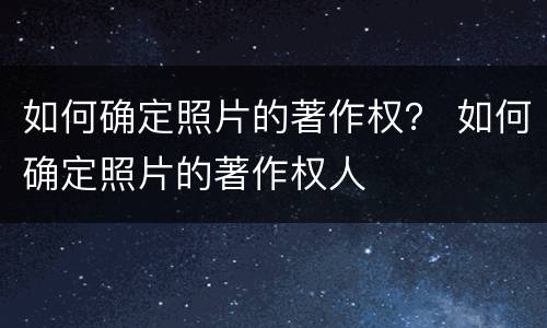 如何确定照片的著作权？ 如何确定照片的著作权人