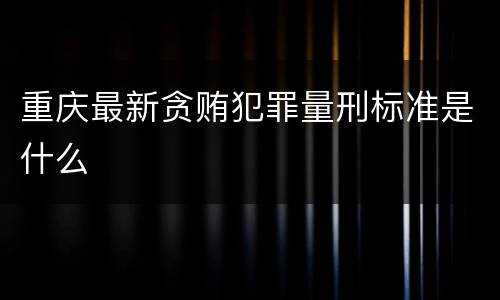 重庆最新贪贿犯罪量刑标准是什么