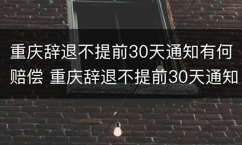 重庆辞退不提前30天通知有何赔偿 重庆辞退不提前30天通知有何赔偿规定