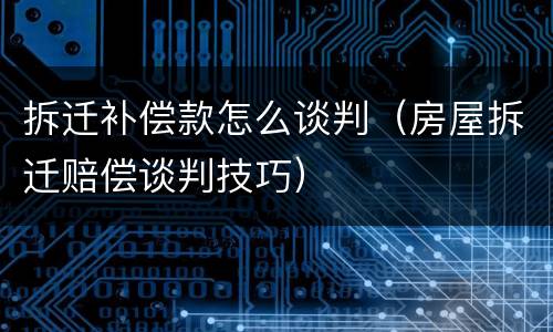 拆迁补偿款怎么谈判（房屋拆迁赔偿谈判技巧）