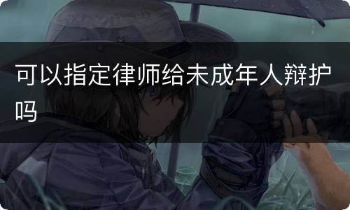 可以指定律师给未成年人辩护吗