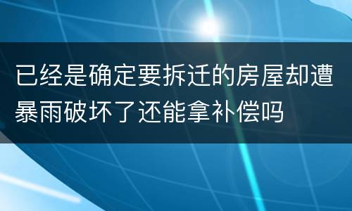 已经是确定要拆迁的房屋却遭暴雨破坏了还能拿补偿吗