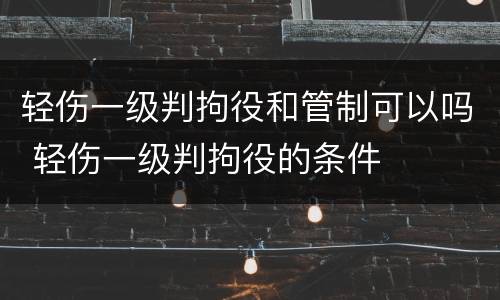轻伤一级判拘役和管制可以吗 轻伤一级判拘役的条件