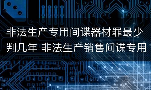非法生产专用间谍器材罪最少判几年 非法生产销售间谍专用器材罪司法解释