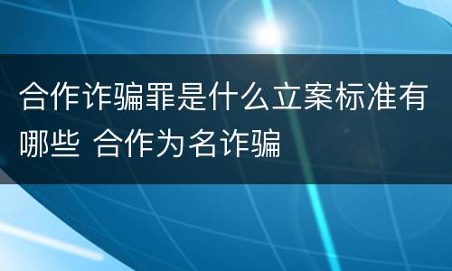 合作诈骗罪是什么立案标准有哪些 合作为名诈骗