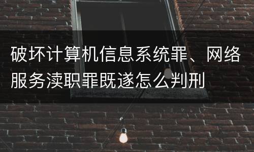 破坏计算机信息系统罪、网络服务渎职罪既遂怎么判刑