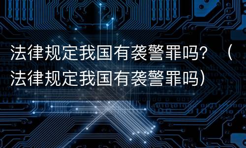 法律规定我国有袭警罪吗？（法律规定我国有袭警罪吗）