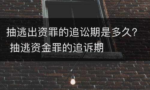 抽逃出资罪的追讼期是多久？ 抽逃资金罪的追诉期