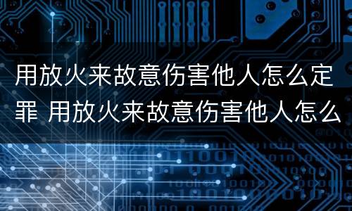 用放火来故意伤害他人怎么定罪 用放火来故意伤害他人怎么定罪量刑