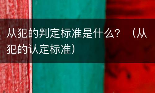从犯的判定标准是什么？（从犯的认定标准）
