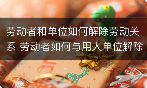 劳动者和单位如何解除劳动关系 劳动者如何与用人单位解除劳动关系