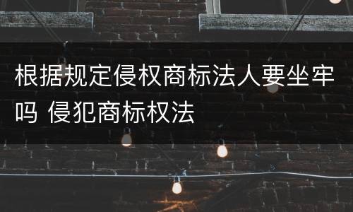根据规定侵权商标法人要坐牢吗 侵犯商标权法