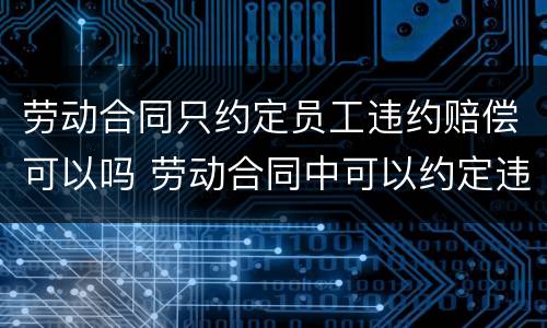 劳动合同只约定员工违约赔偿可以吗 劳动合同中可以约定违约金吗