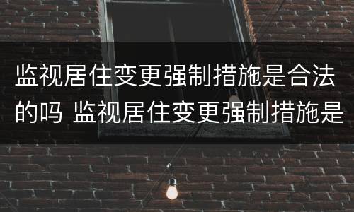 监视居住变更强制措施是合法的吗 监视居住变更强制措施是合法的吗