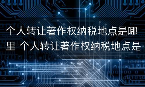 个人转让著作权纳税地点是哪里 个人转让著作权纳税地点是哪里的