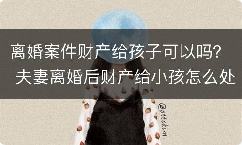 离婚案件财产给孩子可以吗？ 夫妻离婚后财产给小孩怎么处理