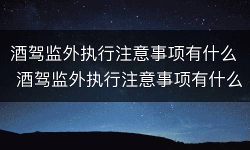 酒驾监外执行注意事项有什么 酒驾监外执行注意事项有什么影响