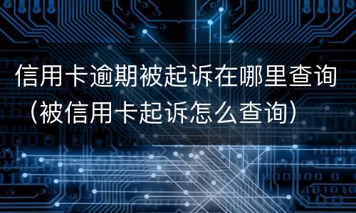 信用卡逾期被起诉在哪里查询（被信用卡起诉怎么查询）