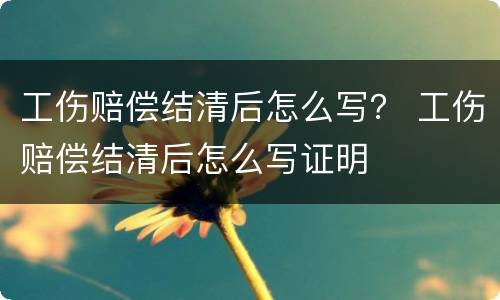 工伤赔偿结清后怎么写？ 工伤赔偿结清后怎么写证明