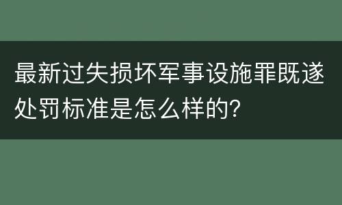 最新过失损坏军事设施罪既遂处罚标准是怎么样的？