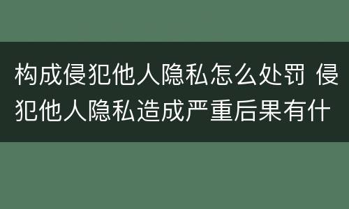 构成侵犯他人隐私怎么处罚 侵犯他人隐私造成严重后果有什么处罚