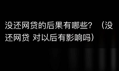 没还网贷的后果有哪些？（没还网贷 对以后有影响吗）