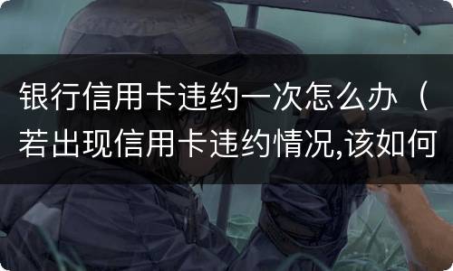 银行信用卡违约一次怎么办（若出现信用卡违约情况,该如何处理）
