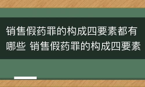 销售假药罪的构成四要素都有哪些 销售假药罪的构成四要素都有哪些内容