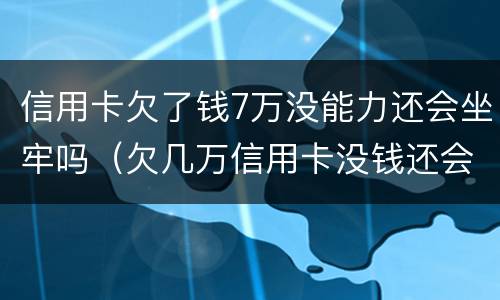 信用卡欠了钱7万没能力还会坐牢吗（欠几万信用卡没钱还会坐牢吗）