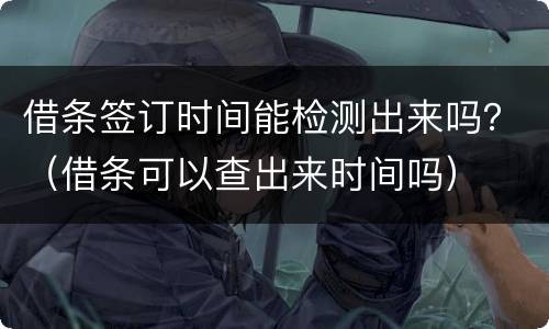 借条签订时间能检测出来吗？（借条可以查出来时间吗）