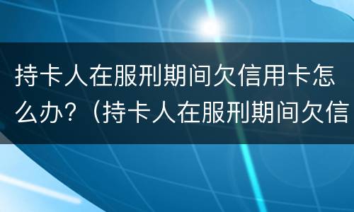 持卡人在服刑期间欠信用卡怎么办?（持卡人在服刑期间欠信用卡怎么办呢）