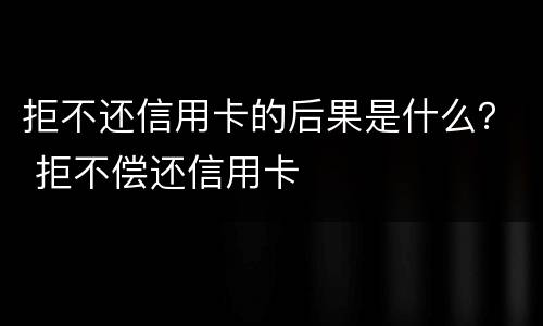 拒不还信用卡的后果是什么？ 拒不偿还信用卡