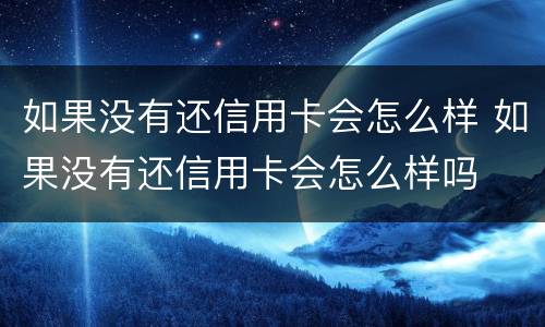 如果没有还信用卡会怎么样 如果没有还信用卡会怎么样吗