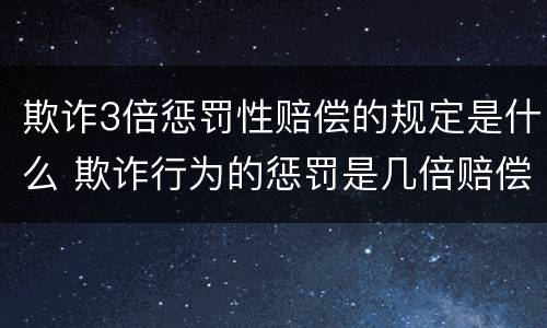 欺诈3倍惩罚性赔偿的规定是什么 欺诈行为的惩罚是几倍赔偿