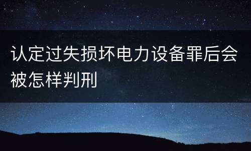 认定过失损坏电力设备罪后会被怎样判刑
