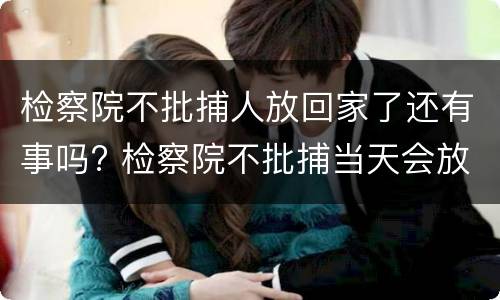 检察院不批捕人放回家了还有事吗? 检察院不批捕当天会放人吗