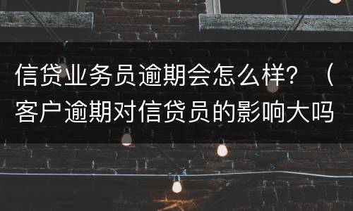 信贷业务员逾期会怎么样？（客户逾期对信贷员的影响大吗）