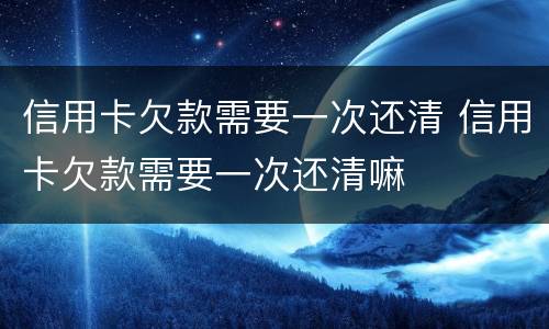 信用卡欠款需要一次还清 信用卡欠款需要一次还清嘛