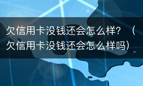 欠信用卡没钱还会怎么样？（欠信用卡没钱还会怎么样吗）