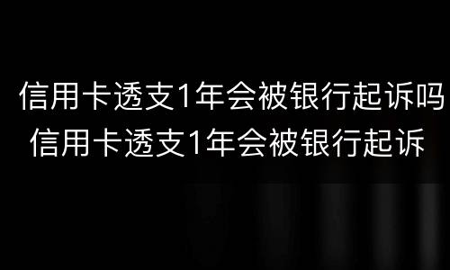 信用卡透支1年会被银行起诉吗 信用卡透支1年会被银行起诉吗为什么