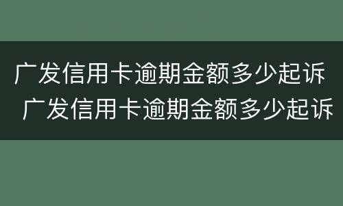 广发信用卡逾期金额多少起诉 广发信用卡逾期金额多少起诉了
