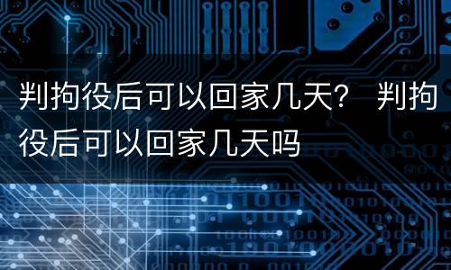 判拘役后可以回家几天？ 判拘役后可以回家几天吗