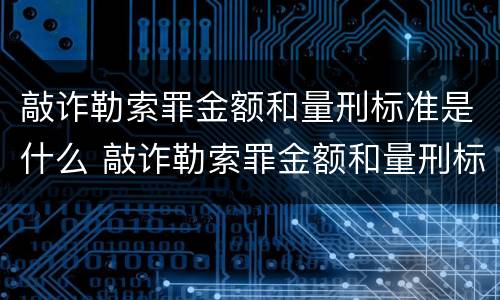 敲诈勒索罪金额和量刑标准是什么 敲诈勒索罪金额和量刑标准是什么意思