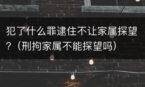 犯了什么罪逮住不让家属探望?（刑拘家属不能探望吗）