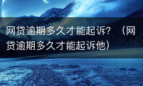 网贷逾期多久才能起诉？（网贷逾期多久才能起诉他）